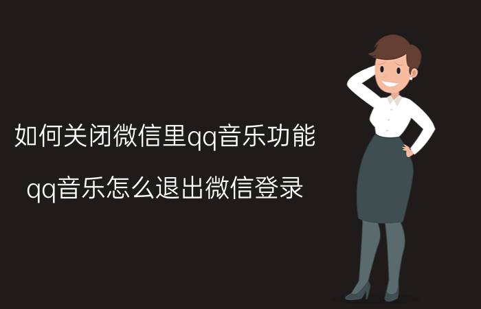 如何关闭微信里qq音乐功能 qq音乐怎么退出微信登录？